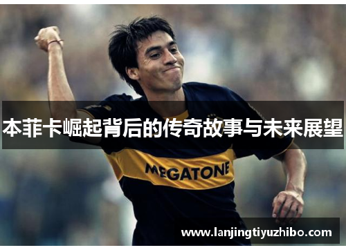 本菲卡崛起背后的传奇故事与未来展望