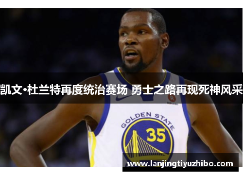 凯文·杜兰特再度统治赛场 勇士之路再现死神风采