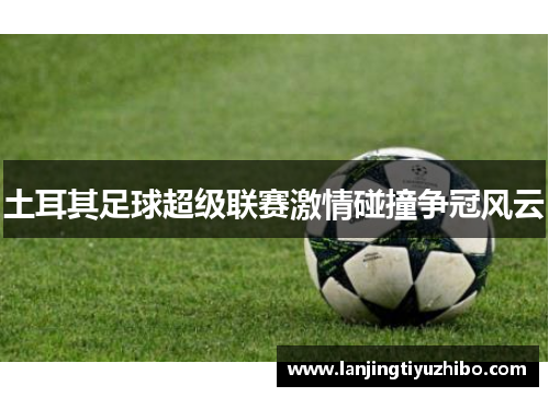土耳其足球超级联赛激情碰撞争冠风云
