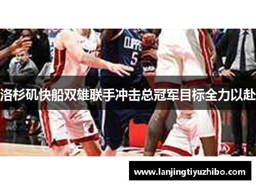 洛杉矶快船双雄联手冲击总冠军目标全力以赴