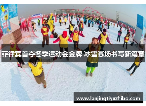 菲律宾首夺冬季运动会金牌 冰雪赛场书写新篇章