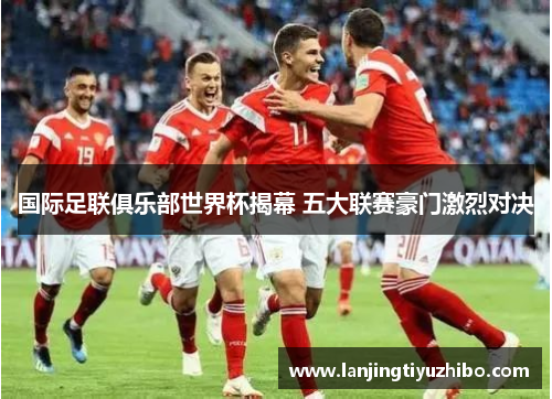 国际足联俱乐部世界杯揭幕 五大联赛豪门激烈对决