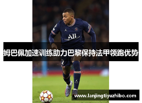 姆巴佩加速训练助力巴黎保持法甲领跑优势