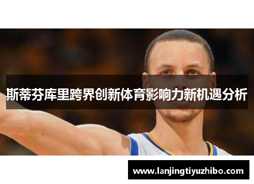 斯蒂芬库里跨界创新体育影响力新机遇分析