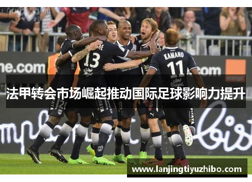 法甲转会市场崛起推动国际足球影响力提升