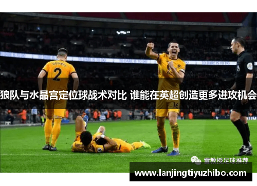 狼队与水晶宫定位球战术对比 谁能在英超创造更多进攻机会