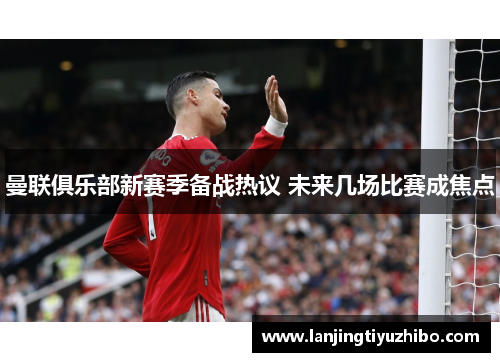 曼联俱乐部新赛季备战热议 未来几场比赛成焦点