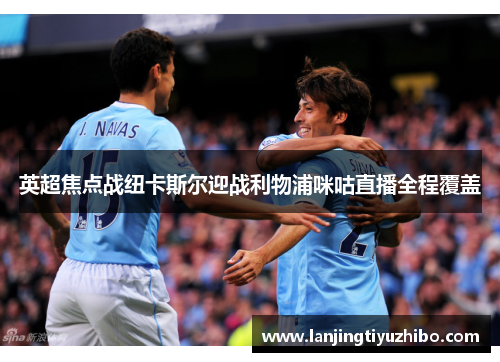英超焦点战纽卡斯尔迎战利物浦咪咕直播全程覆盖