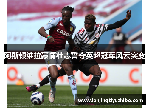 阿斯顿维拉豪情壮志誓夺英超冠军风云突变 阿斯顿维拉豪情壮志誓夺英超冠军风云突变