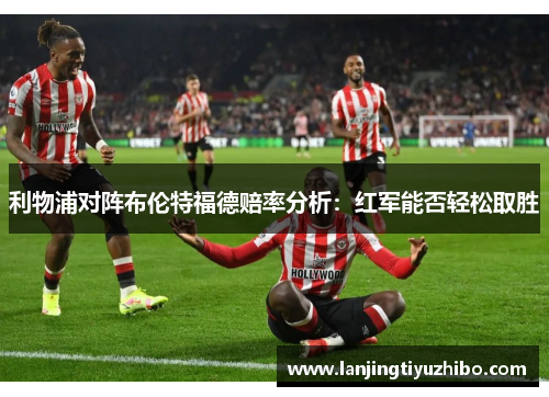 利物浦对阵布伦特福德赔率分析:红军能否轻松取胜 利物浦对阵布伦特福德赔率分析:红军能否轻松取胜