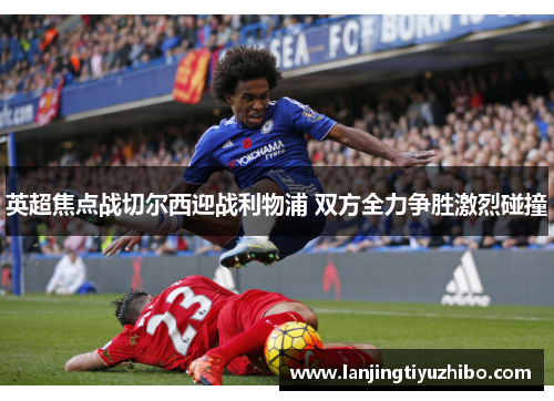 英超焦点战切尔西迎战利物浦 双方全力争胜激烈碰撞 英超焦点战切尔西迎战利物浦 双方全力争胜激烈碰撞
