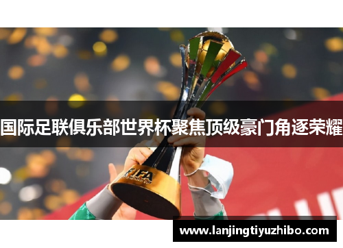 国际足联俱乐部世界杯聚焦顶级豪门角逐荣耀 国际足联俱乐部世界杯聚焦顶级豪门角逐荣耀