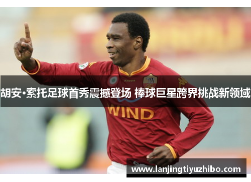 胡安·索托足球首秀震撼登场 棒球巨星跨界挑战新领域 胡安·索托足球首秀震撼登场 棒球巨星跨界挑战新领域