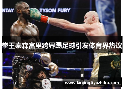 拳王泰森富里跨界踢足球引发体育界热议 拳王泰森富里跨界踢足球引发体育界热议