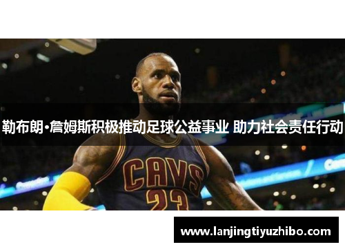 勒布朗·詹姆斯积极推动足球公益事业 助力社会责任行动