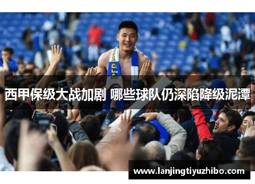 西甲保级大战加剧 哪些球队仍深陷降级泥潭 西甲保级大战加剧 哪些球队仍深陷降级泥潭