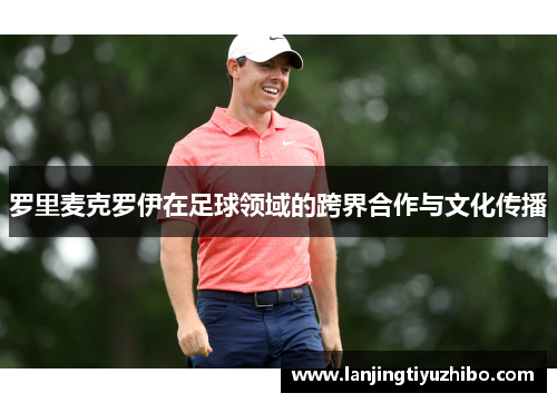 罗里麦克罗伊在足球领域的跨界合作与文化传播 罗里麦克罗伊在足球领域的跨界合作与文化传播