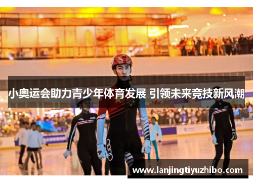 小奥运会助力青少年体育发展 引领未来竞技新风潮 小奥运会助力青少年体育发展 引领未来竞技新风潮